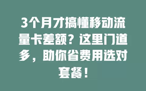 3个月才搞懂移动流量卡差额？这里门道多，助你省费用选对套餐！