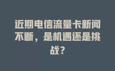 近期电信流量卡新闻不断，是机遇还是挑战？