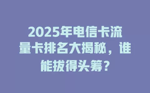 2025年电信卡流量卡排名大揭秘，谁能拔得头筹？