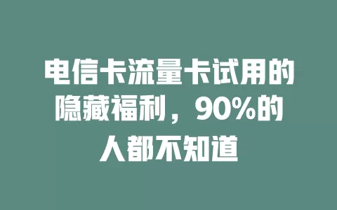 电信卡流量卡试用的隐藏福利，90%的人都不知道