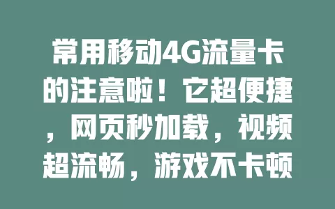 常用移动4G流量卡的注意啦！它超便捷，网页秒加载，视频超流畅，游戏不卡顿，还能多设备连接。出门在外查导航、分享位置轻松搞定，随时畅享移动互联网便利！