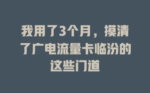 我用了3个月，摸清了广电流量卡临汾的这些门道