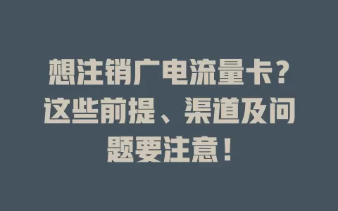 想注销广电流量卡？这些前提、渠道及问题要注意！