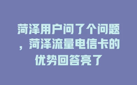 菏泽用户问了个问题，菏泽流量电信卡的优势回答亮了