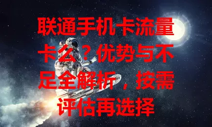 联通手机卡流量卡么？优势与不足全解析，按需评估再选择