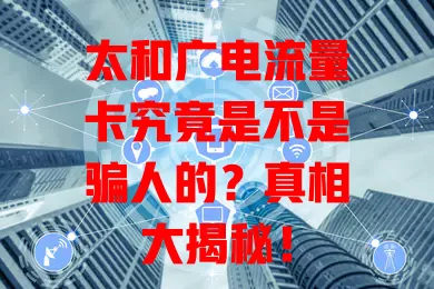 太和广电流量卡究竟是不是骗人的？真相大揭秘！
