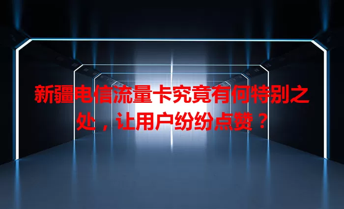 新疆电信流量卡究竟有何特别之处，让用户纷纷点赞？