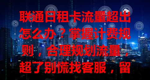 联通日租卡流量超出怎么办？掌握计费规则，合理规划流量，超了别慌找客服，留意规划免烦恼