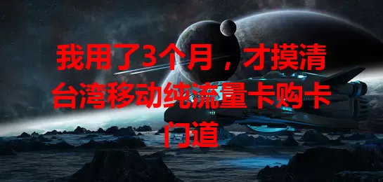 我用了3个月，才摸清台湾移动纯流量卡购卡门道