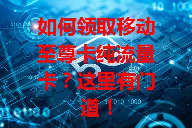 如何领取移动至尊卡纯流量卡？这里有门道！