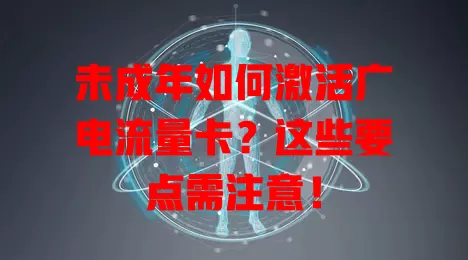 未成年如何激活广电流量卡？这些要点需注意！