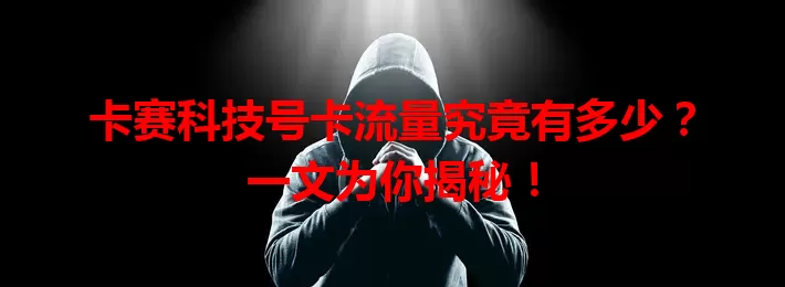 卡赛科技号卡流量究竟有多少？一文为你揭秘！