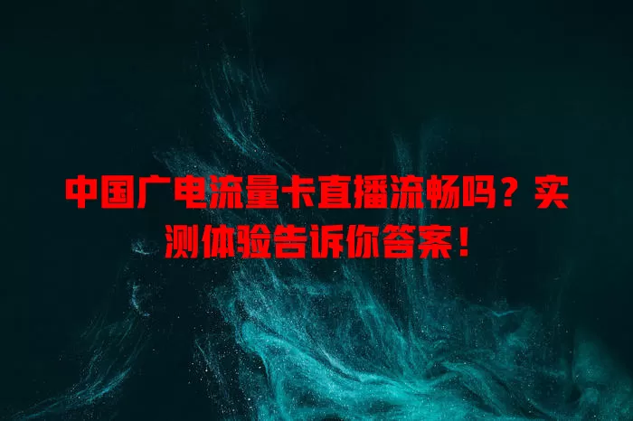 中国广电流量卡直播流畅吗？实测体验告诉你答案！