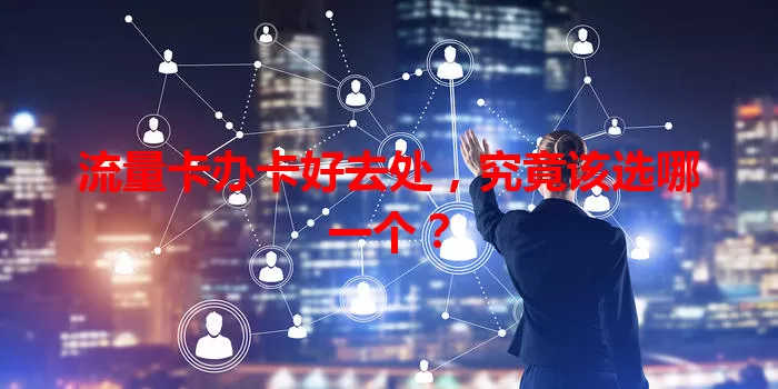 流量卡办卡好去处，究竟该选哪一个？