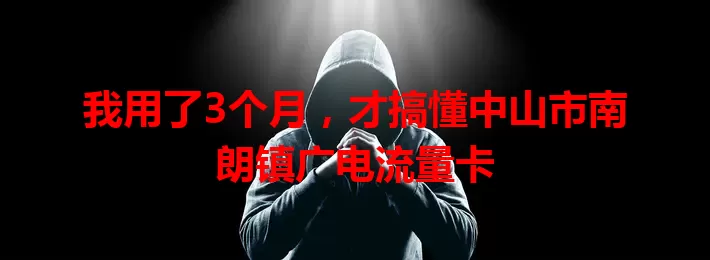 我用了3个月，才搞懂中山市南朗镇广电流量卡