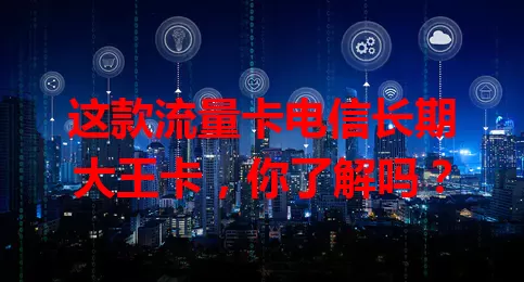 这款流量卡电信长期大王卡，你了解吗？