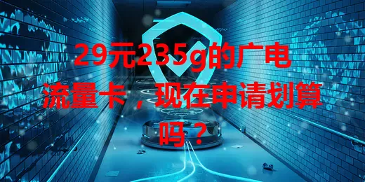 29元235g的广电流量卡，现在申请划算吗？