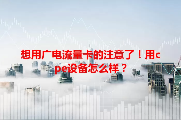 想用广电流量卡的注意了！用cpe设备怎么样？