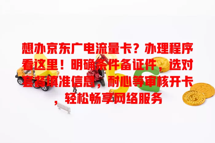 想办京东广电流量卡？办理程序看这里！明确条件备证件，选对套餐填准信息，耐心等审核开卡，轻松畅享网络服务