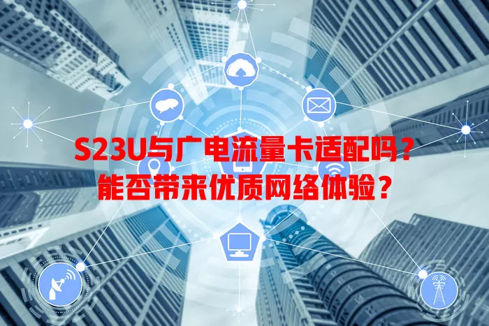 S23U与广电流量卡适配吗？能否带来优质网络体验？