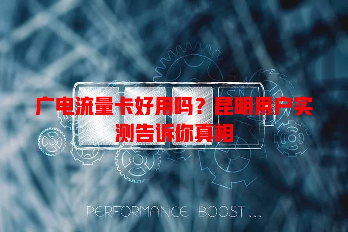 广电流量卡好用吗？昆明用户实测告诉你真相