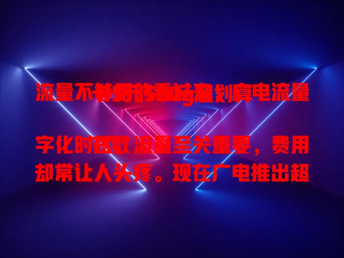 流量不够用的看过来！广电流量卡5元580g超划算

在数字化时代，流量至关重要，费用却常让人头疼。现在广电推出超值流量卡，5元可得580g，追剧、刷短视频、畅聊都不愁，性价比超高，别让流量成负担，快来开启畅快之旅！