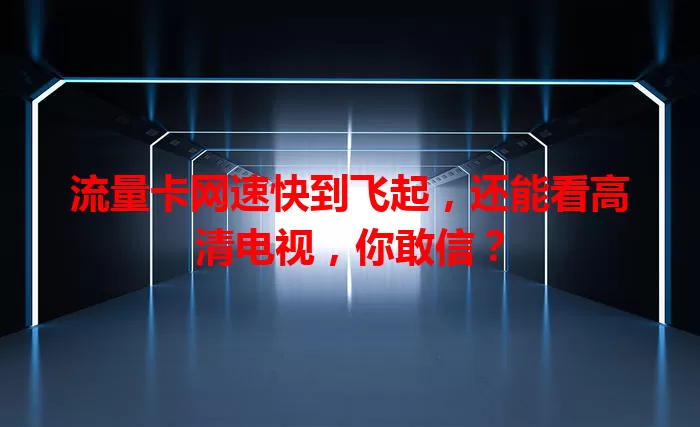 流量卡网速快到飞起，还能看高清电视，你敢信？