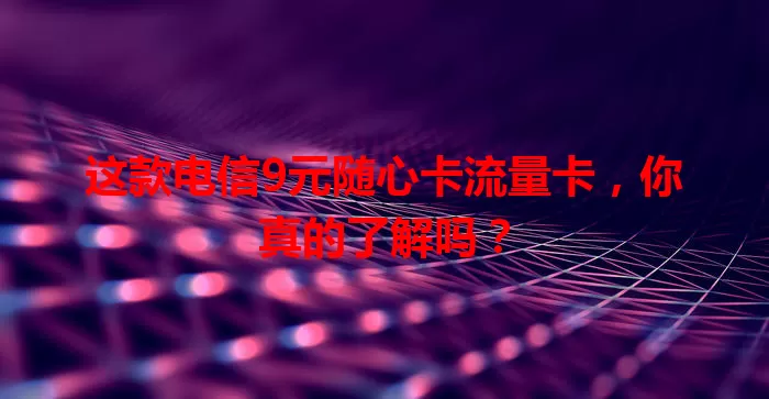 这款电信9元随心卡流量卡，你真的了解吗？