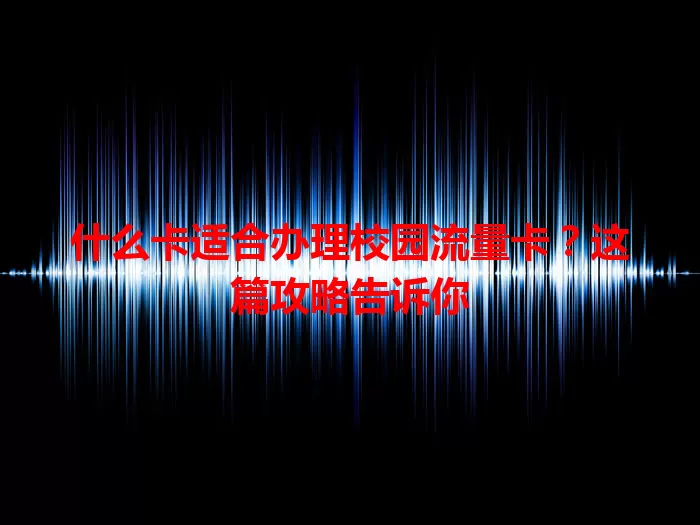 什么卡适合办理校园流量卡？这篇攻略告诉你