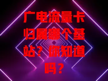 广电流量卡归属哪个基站？你知道吗？