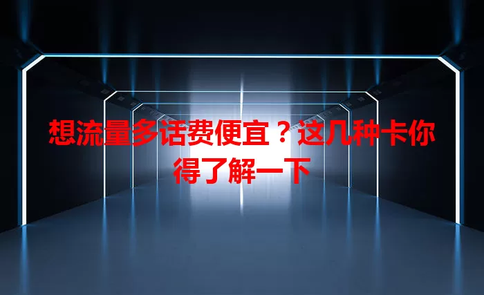 想流量多话费便宜？这几种卡你得了解一下