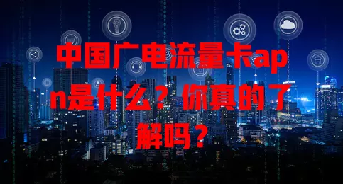 中国广电流量卡apn是什么？你真的了解吗？
