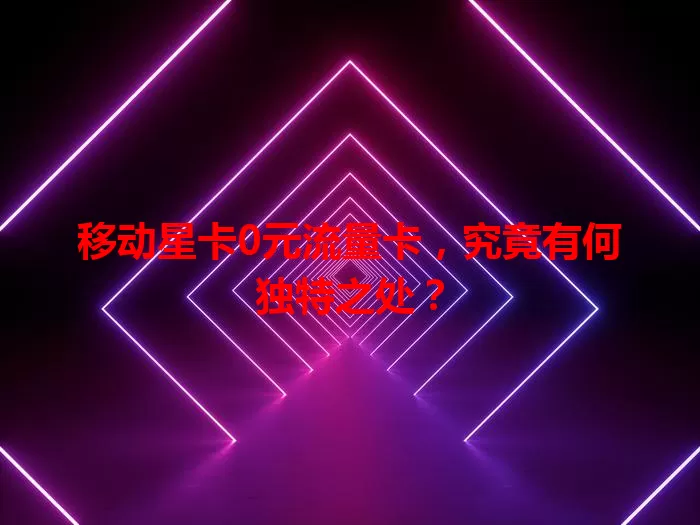 移动星卡0元流量卡，究竟有何独特之处？