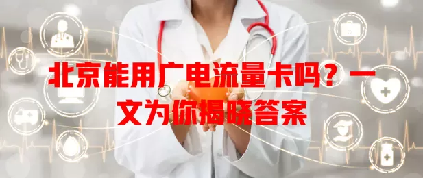 北京能用广电流量卡吗？一文为你揭晓答案