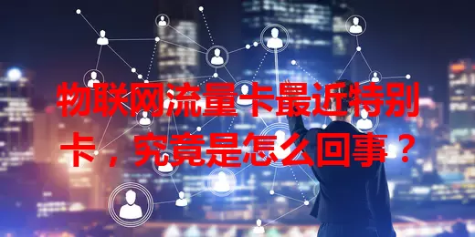 物联网流量卡最近特别卡，究竟是怎么回事？
