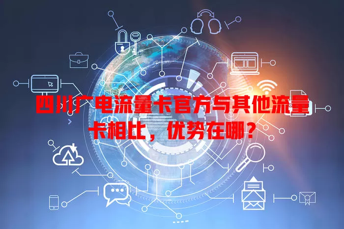 四川广电流量卡官方与其他流量卡相比，优势在哪？