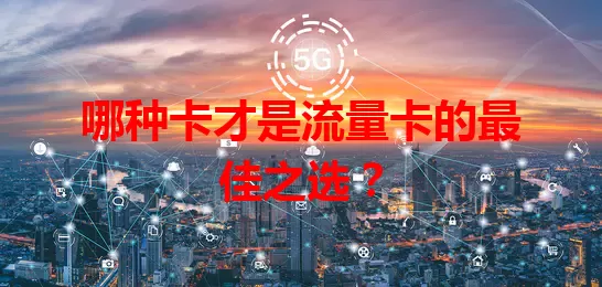 哪种卡才是流量卡的最佳之选？