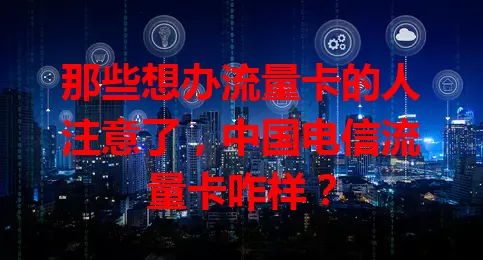 那些想办流量卡的人注意了，中国电信流量卡咋样？