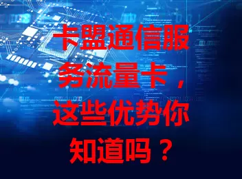 卡盟通信服务流量卡，这些优势你知道吗？