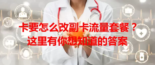 卡要怎么改副卡流量套餐？这里有你想知道的答案
