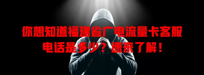 你想知道福建省广电流量卡客服电话是多少？速来了解！