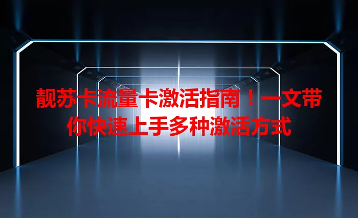靓苏卡流量卡激活指南！一文带你快速上手多种激活方式