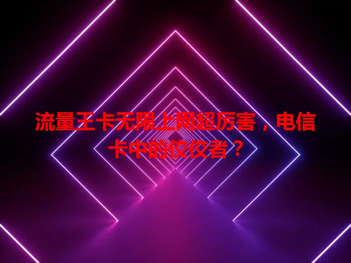 流量王卡无限上网超厉害，电信卡中的佼佼者？