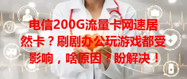 电信200G流量卡网速居然卡？刷剧办公玩游戏都受影响，啥原因？盼解决！