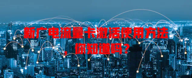 新广电流量卡激活使用方法，你知道吗？