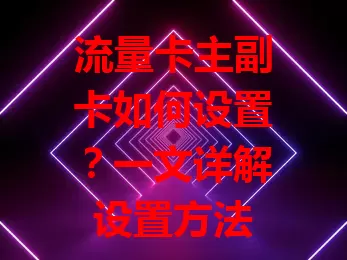 流量卡主副卡如何设置？一文详解设置方法