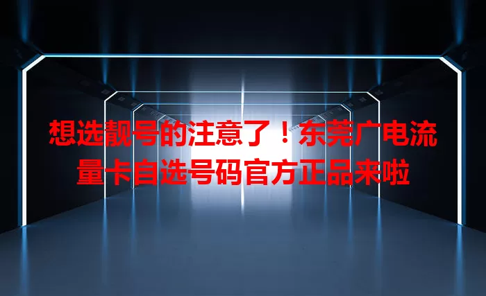想选靓号的注意了！东莞广电流量卡自选号码官方正品来啦