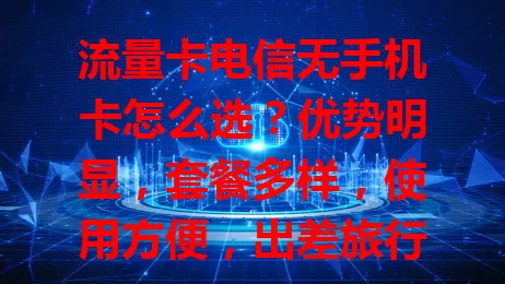 流量卡电信无手机卡怎么选？优势明显，套餐多样，使用方便，出差旅行适用！选时留意套餐内容与设备支持，挑对套餐就能畅游网络！