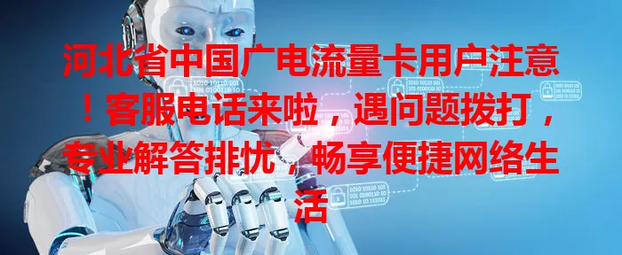 河北省中国广电流量卡用户注意！客服电话来啦，遇问题拨打，专业解答排忧，畅享便捷网络生活