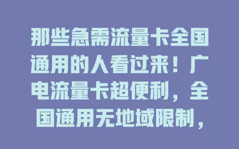 那些急需流量卡全国通用的人看过来！广电流量卡超便利，全国通用无地域限制，5G时代适配高速网络，差旅办公超省心，生活工作更顺畅，值得考虑！